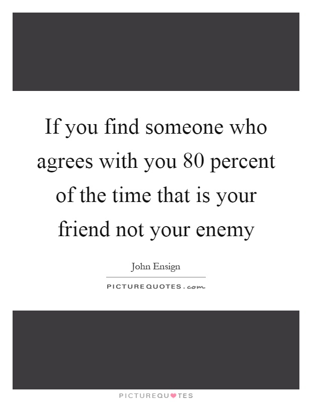If you find someone who agrees with you 80 percent of the time that is your friend not your enemy Picture Quote #1