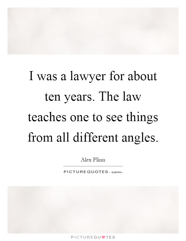 I was a lawyer for about ten years. The law teaches one to see things from all different angles Picture Quote #1