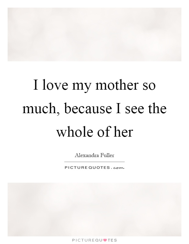 I love my mother so much, because I see the whole of her Picture Quote #1