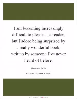 I am becoming increasingly difficult to please as a reader, but I adore being surprised by a really wonderful book, written by someone I’ve never heard of before Picture Quote #1