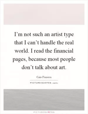 I’m not such an artist type that I can’t handle the real world. I read the financial pages, because most people don’t talk about art Picture Quote #1