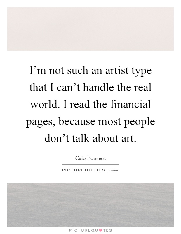 I'm not such an artist type that I can't handle the real world. I read the financial pages, because most people don't talk about art Picture Quote #1