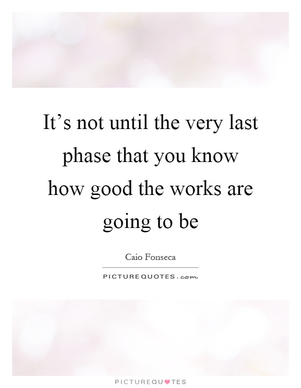 It's not until the very last phase that you know how good the works are going to be Picture Quote #1