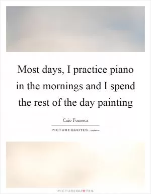 Most days, I practice piano in the mornings and I spend the rest of the day painting Picture Quote #1