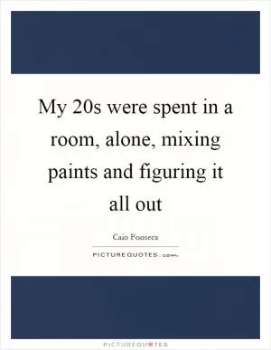 My 20s were spent in a room, alone, mixing paints and figuring it all out Picture Quote #1