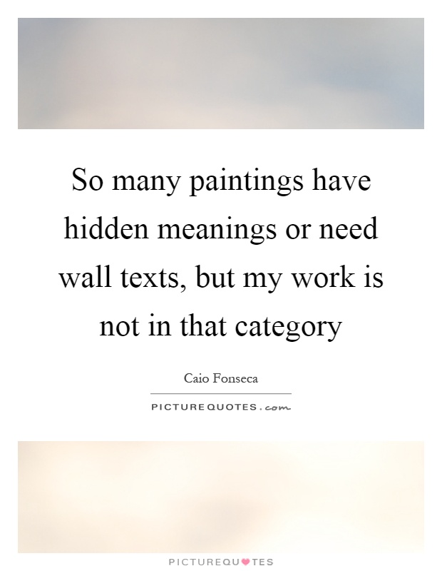 So many paintings have hidden meanings or need wall texts, but my work is not in that category Picture Quote #1