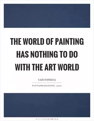 The world of painting has nothing to do with the art world Picture Quote #1