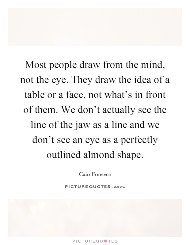 Most people draw from the mind, not the eye. They draw the idea of a table or a face, not what's in front of them. We don't actually see the line of the jaw as a line and we don't see an eye as a perfectly outlined almond shape Picture Quote #1