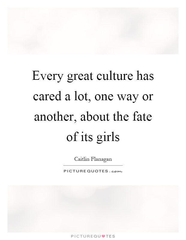 Every great culture has cared a lot, one way or another, about the fate of its girls Picture Quote #1