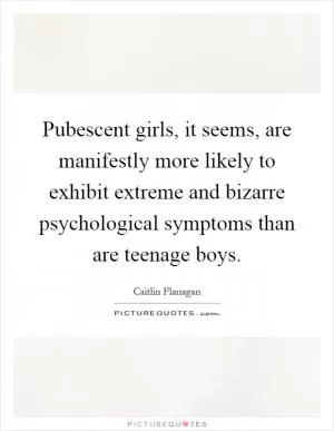 Pubescent girls, it seems, are manifestly more likely to exhibit extreme and bizarre psychological symptoms than are teenage boys Picture Quote #1