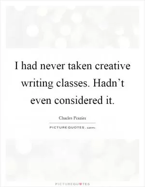 I had never taken creative writing classes. Hadn’t even considered it Picture Quote #1