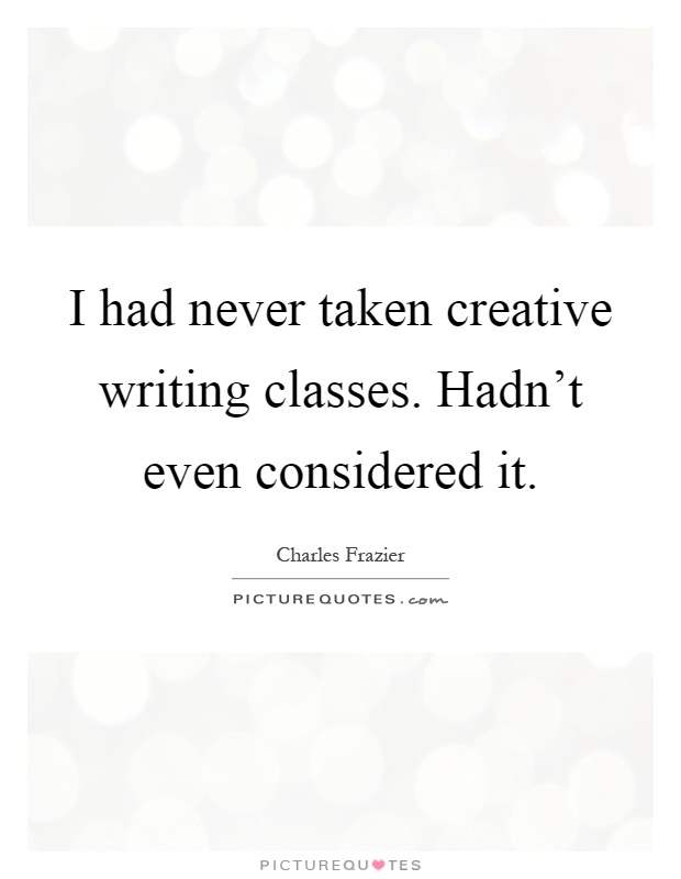 I had never taken creative writing classes. Hadn't even considered it Picture Quote #1