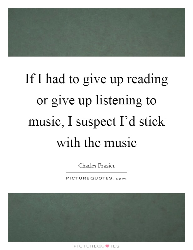 If I had to give up reading or give up listening to music, I suspect I'd stick with the music Picture Quote #1
