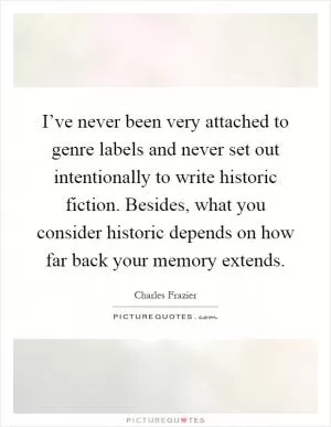 I’ve never been very attached to genre labels and never set out intentionally to write historic fiction. Besides, what you consider historic depends on how far back your memory extends Picture Quote #1
