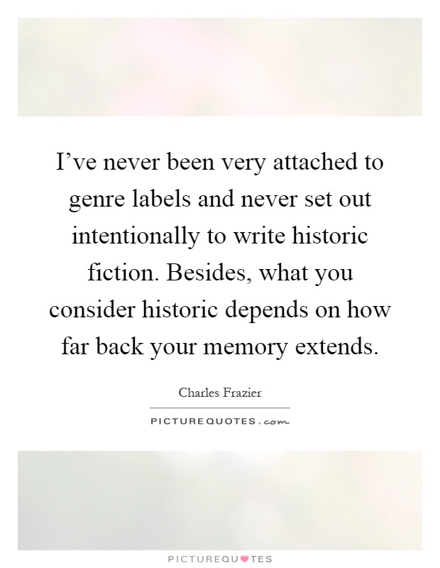 I've never been very attached to genre labels and never set out intentionally to write historic fiction. Besides, what you consider historic depends on how far back your memory extends Picture Quote #1