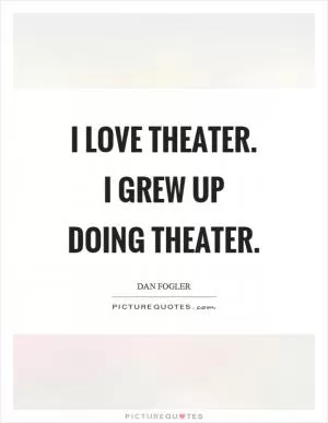 I love theater. I grew up doing theater Picture Quote #1