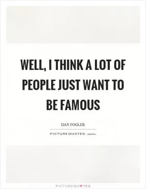 Well, I think a lot of people just want to be famous Picture Quote #1