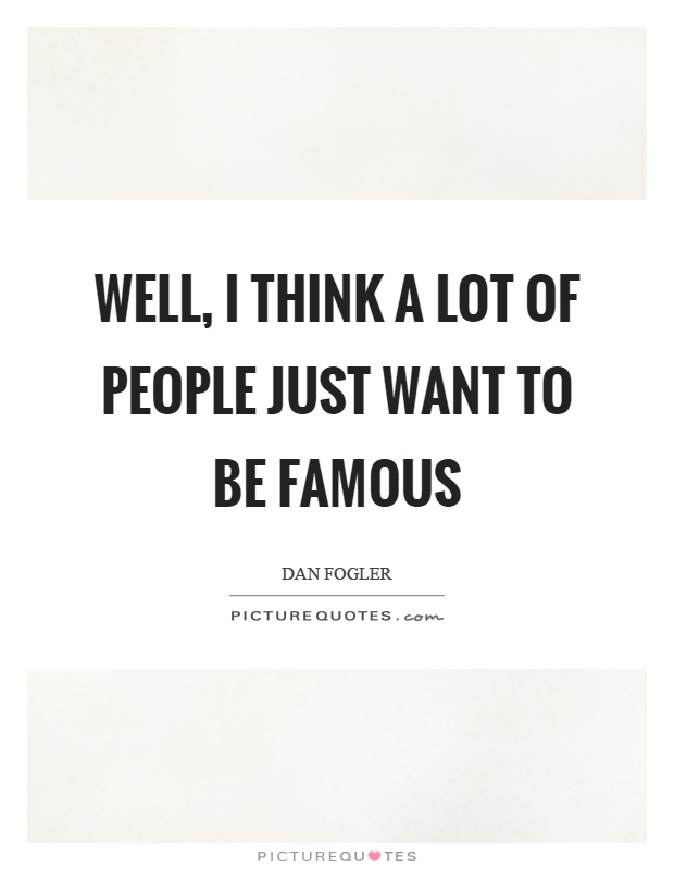 Well, I think a lot of people just want to be famous Picture Quote #1