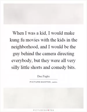 When I was a kid, I would make kung fu movies with the kids in the neighborhood, and I would be the guy behind the camera directing everybody, but they were all very silly little shorts and comedy bits Picture Quote #1