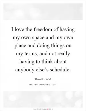 I love the freedom of having my own space and my own place and doing things on my terms, and not really having to think about anybody else’s schedule Picture Quote #1