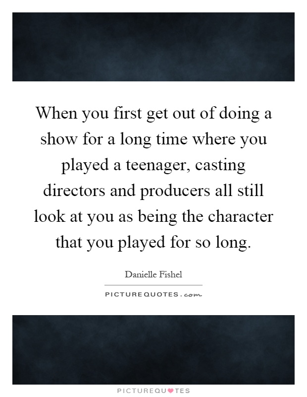 When you first get out of doing a show for a long time where you played a teenager, casting directors and producers all still look at you as being the character that you played for so long Picture Quote #1