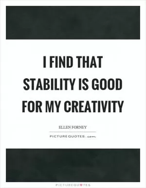 I find that stability is good for my creativity Picture Quote #1
