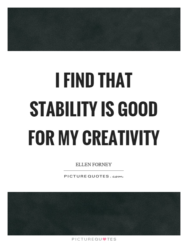 I find that stability is good for my creativity Picture Quote #1