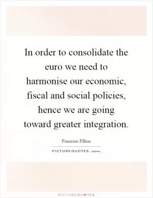 In order to consolidate the euro we need to harmonise our economic, fiscal and social policies, hence we are going toward greater integration Picture Quote #1