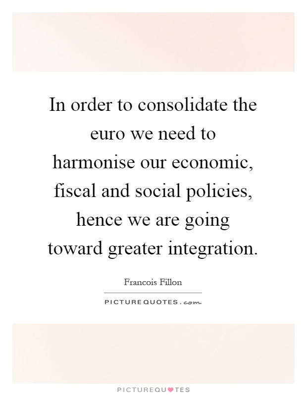 In order to consolidate the euro we need to harmonise our economic, fiscal and social policies, hence we are going toward greater integration Picture Quote #1