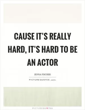 Cause it’s really hard, it’s hard to be an actor Picture Quote #1