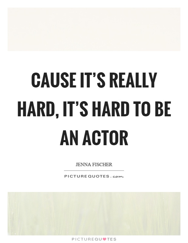 Cause it's really hard, it's hard to be an actor Picture Quote #1