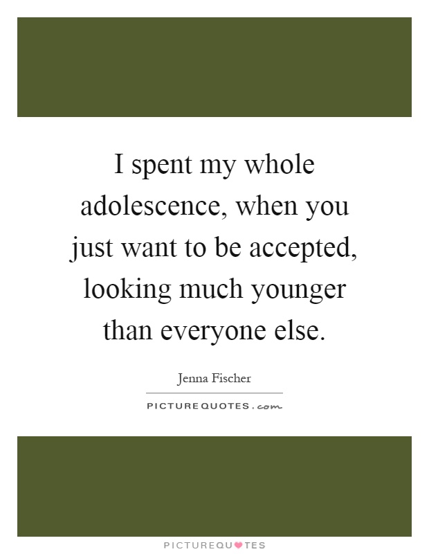 I spent my whole adolescence, when you just want to be accepted, looking much younger than everyone else Picture Quote #1