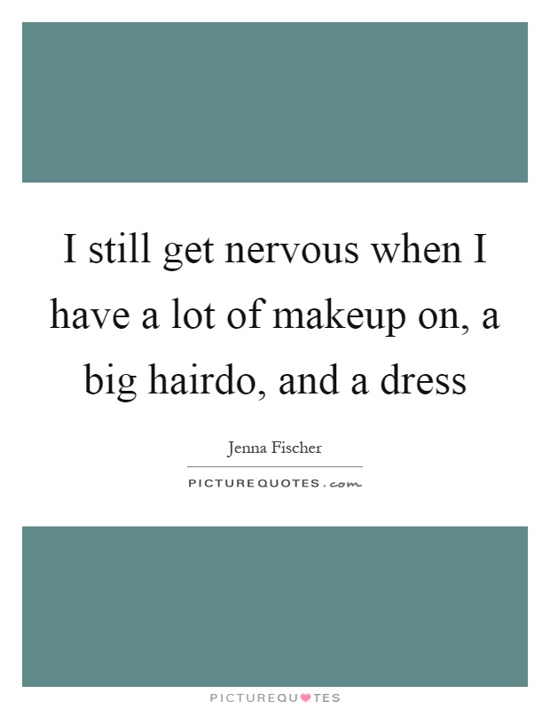 I still get nervous when I have a lot of makeup on, a big hairdo, and a dress Picture Quote #1