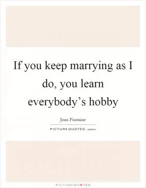 If you keep marrying as I do, you learn everybody’s hobby Picture Quote #1