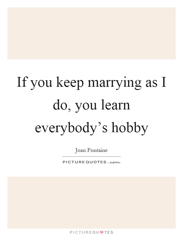 If you keep marrying as I do, you learn everybody's hobby Picture Quote #1