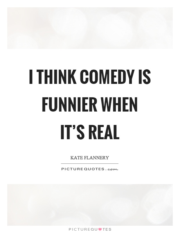 I think comedy is funnier when it's real Picture Quote #1
