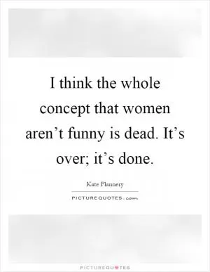 I think the whole concept that women aren’t funny is dead. It’s over; it’s done Picture Quote #1