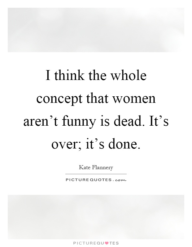 I think the whole concept that women aren't funny is dead. It's over; it's done Picture Quote #1