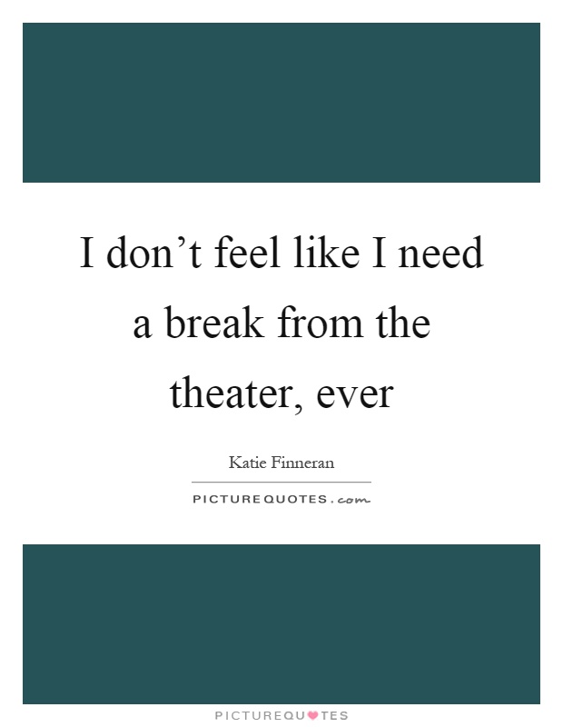 I don't feel like I need a break from the theater, ever Picture Quote #1