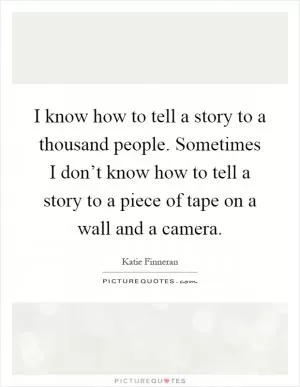 I know how to tell a story to a thousand people. Sometimes I don’t know how to tell a story to a piece of tape on a wall and a camera Picture Quote #1