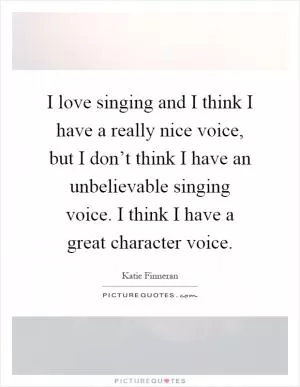 I love singing and I think I have a really nice voice, but I don’t think I have an unbelievable singing voice. I think I have a great character voice Picture Quote #1