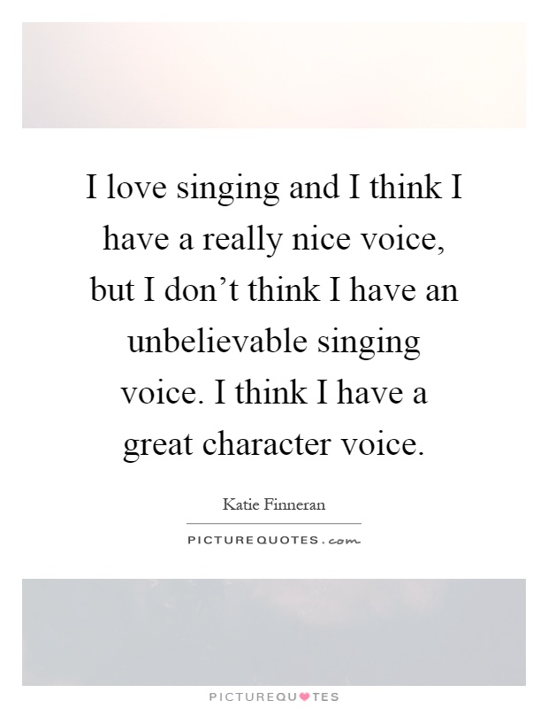 I love singing and I think I have a really nice voice, but I don't think I have an unbelievable singing voice. I think I have a great character voice Picture Quote #1