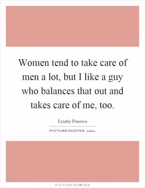 Women tend to take care of men a lot, but I like a guy who balances that out and takes care of me, too Picture Quote #1