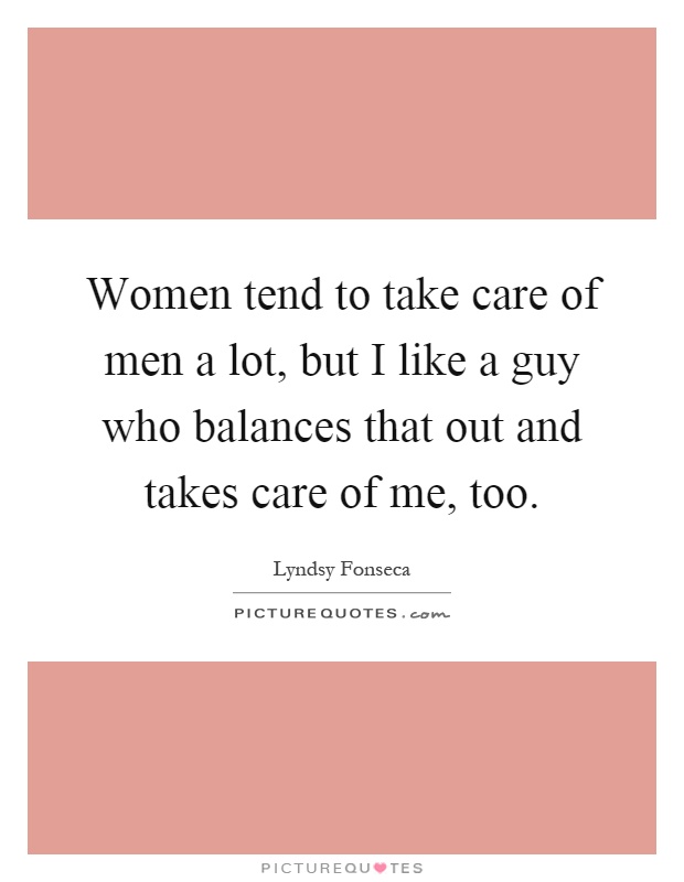 Women tend to take care of men a lot, but I like a guy who balances that out and takes care of me, too Picture Quote #1