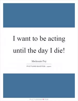 I want to be acting until the day I die! Picture Quote #1