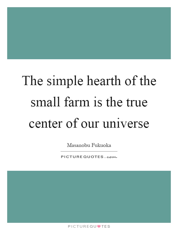 The simple hearth of the small farm is the true center of our universe Picture Quote #1