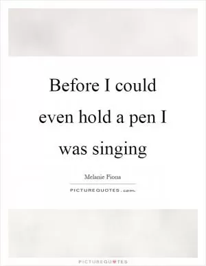 Before I could even hold a pen I was singing Picture Quote #1