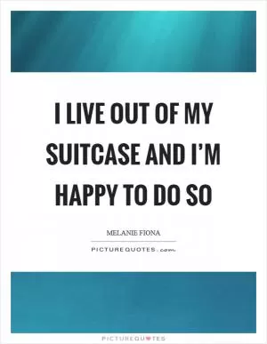 I live out of my suitcase and I’m happy to do so Picture Quote #1