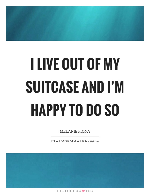 I live out of my suitcase and I'm happy to do so Picture Quote #1