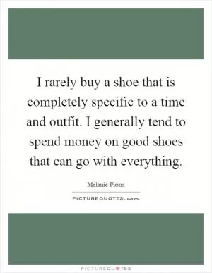 I rarely buy a shoe that is completely specific to a time and outfit. I generally tend to spend money on good shoes that can go with everything Picture Quote #1